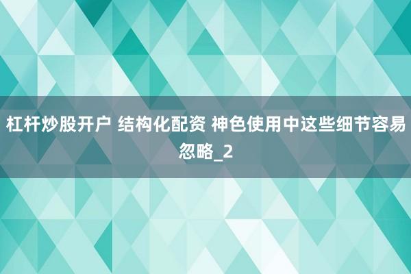 杠杆炒股开户 结构化配资 神色使用中这些细节容易忽略_2