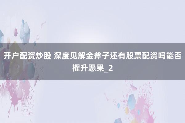 开户配资炒股 深度见解金斧子还有股票配资吗能否擢升恶果_2