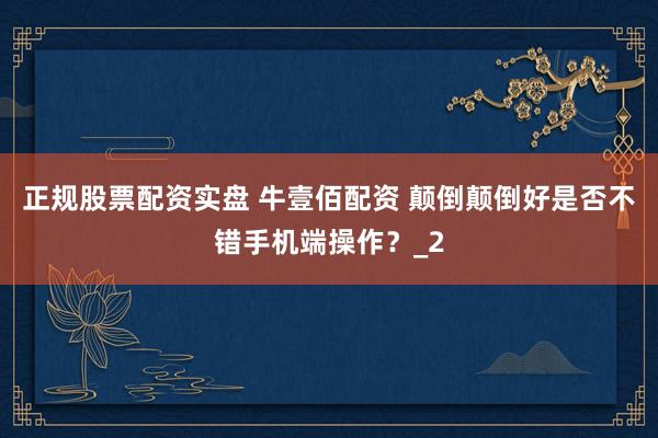 正规股票配资实盘 牛壹佰配资 颠倒颠倒好是否不错手机端操作？_2