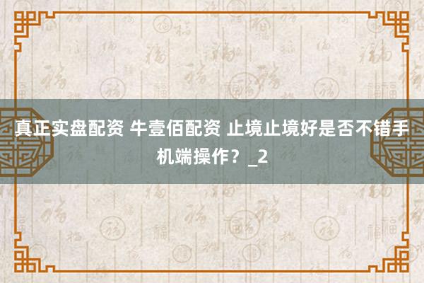 真正实盘配资 牛壹佰配资 止境止境好是否不错手机端操作？_2
