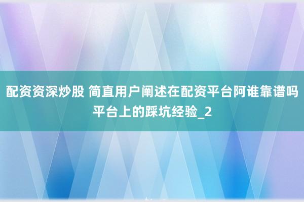 配资资深炒股 简直用户阐述在配资平台阿谁靠谱吗平台上的踩坑经验_2