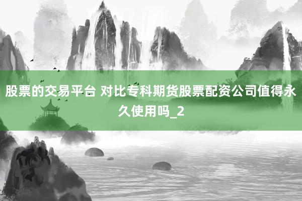股票的交易平台 对比专科期货股票配资公司值得永久使用吗_2