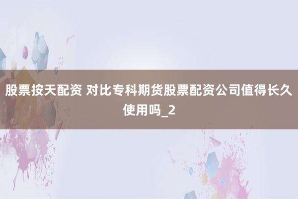 股票按天配资 对比专科期货股票配资公司值得长久使用吗_2