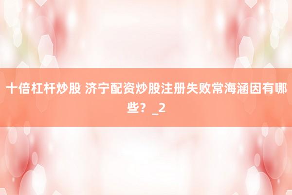 十倍杠杆炒股 济宁配资炒股注册失败常海涵因有哪些？_2