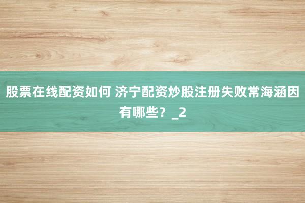 股票在线配资如何 济宁配资炒股注册失败常海涵因有哪些？_2