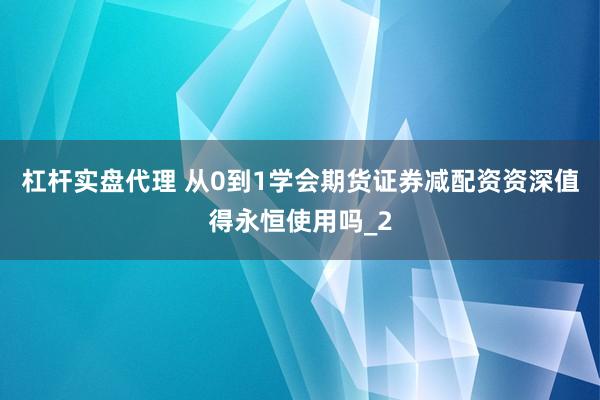 杠杆实盘代理 从0到1学会期货证券减配资资深值得永恒使用吗_2