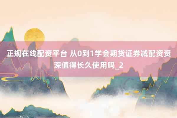 正规在线配资平台 从0到1学会期货证券减配资资深值得长久使用吗_2
