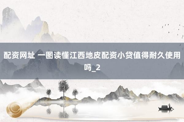 配资网址 一图读懂江西地皮配资小贷值得耐久使用吗_2