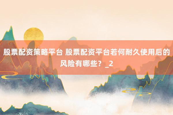 股票配资策略平台 股票配资平台若何耐久使用后的风险有哪些？_2