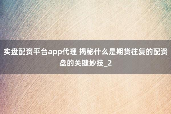 实盘配资平台app代理 揭秘什么是期货往复的配资盘的关键妙技_2