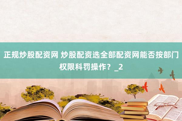正规炒股配资网 炒股配资选全部配资网能否按部门权限科罚操作?_2