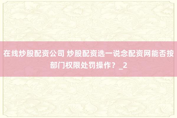 在线炒股配资公司 炒股配资选一说念配资网能否按部门权限处罚操作？_2