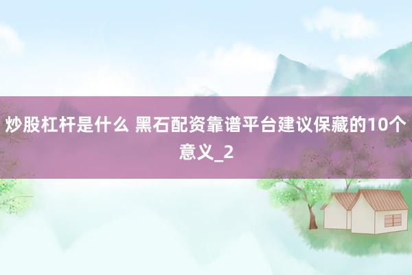 炒股杠杆是什么 黑石配资靠谱平台建议保藏的10个意义_2
