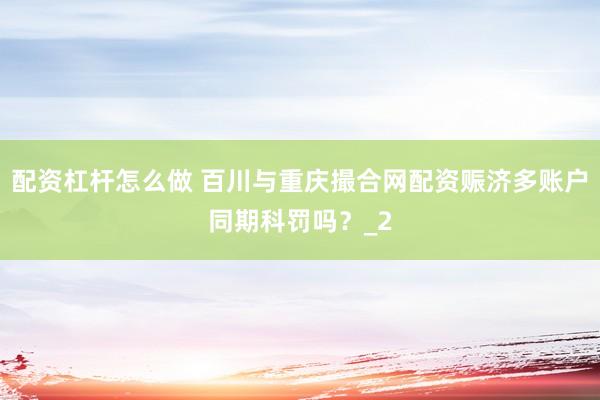 配资杠杆怎么做 百川与重庆撮合网配资赈济多账户同期科罚吗?_2