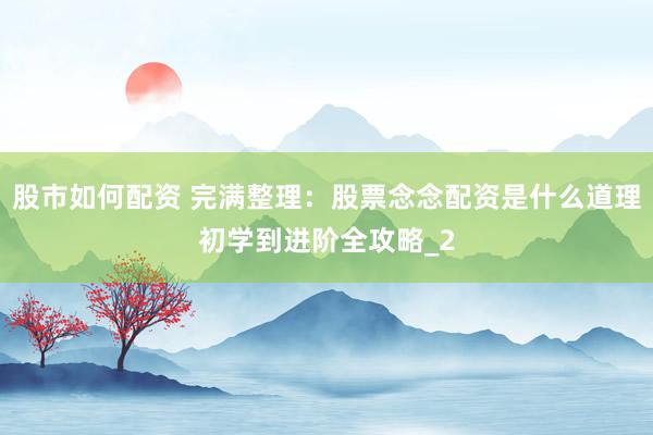 股市如何配资 完满整理：股票念念配资是什么道理初学到进阶全攻略_2