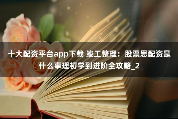 十大配资平台app下载 竣工整理：股票思配资是什么事理初学到进阶全攻略_2