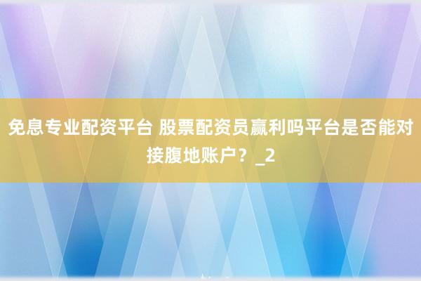 免息专业配资平台 股票配资员赢利吗平台是否能对接腹地账户?_2