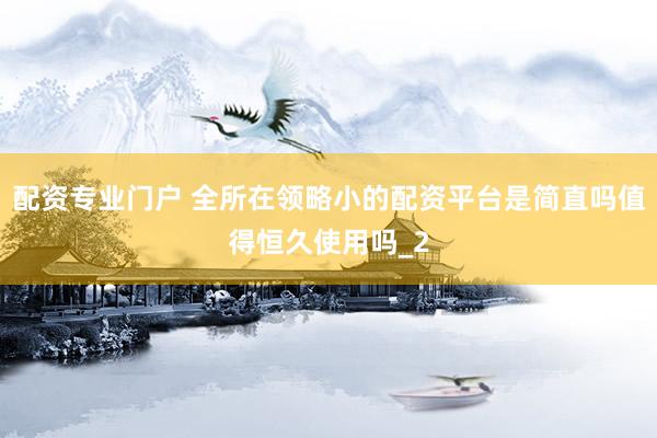 配资专业门户 全所在领略小的配资平台是简直吗值得恒久使用吗_2
