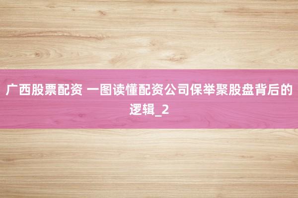 广西股票配资 一图读懂配资公司保举聚股盘背后的逻辑_2