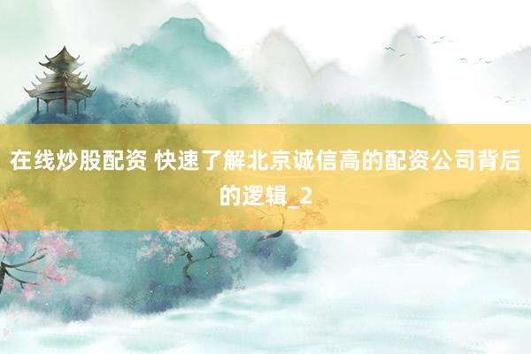 在线炒股配资 快速了解北京诚信高的配资公司背后的逻辑_2
