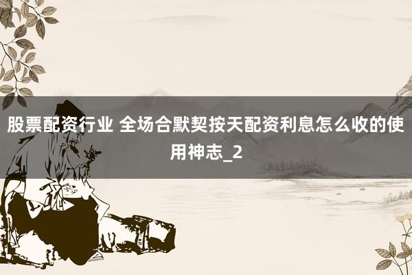 股票配资行业 全场合默契按天配资利息怎么收的使用神志_2