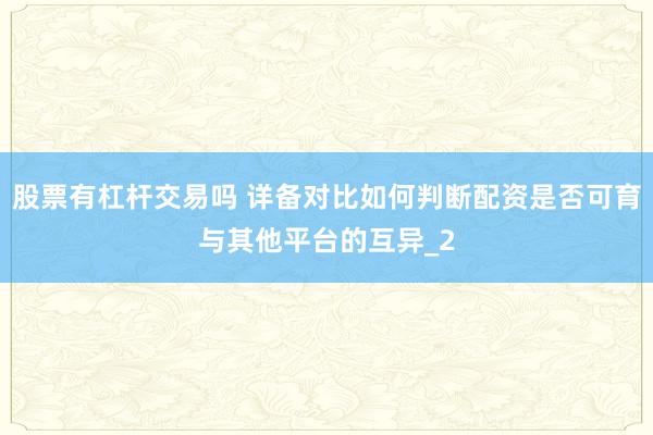 股票有杠杆交易吗 详备对比如何判断配资是否可育与其他平台的互异_2