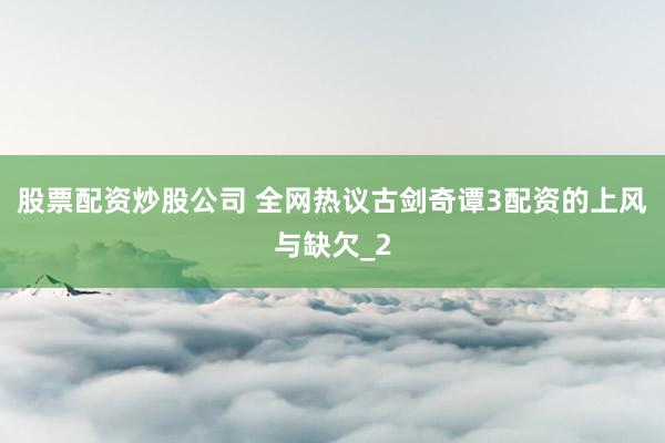 股票配资炒股公司 全网热议古剑奇谭3配资的上风与缺欠_2