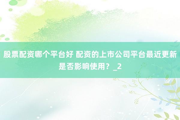 股票配资哪个平台好 配资的上市公司平台最近更新是否影响使用？_2