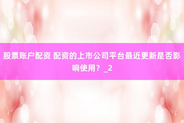 股票账户配资 配资的上市公司平台最近更新是否影响使用?_2