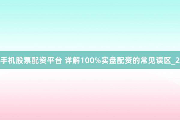 手机股票配资平台 详解100%实盘配资的常见误区_2