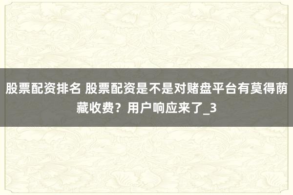 股票配资排名 股票配资是不是对赌盘平台有莫得荫藏收费？用户响应来了_3