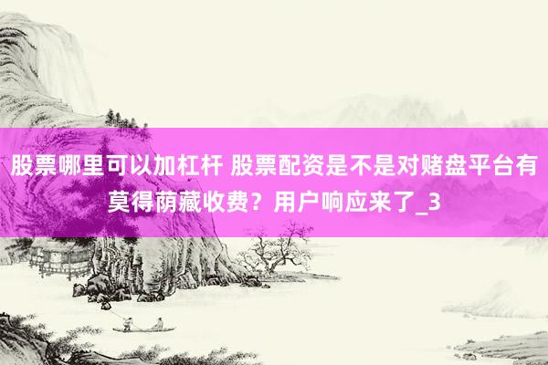股票哪里可以加杠杆 股票配资是不是对赌盘平台有莫得荫藏收费？用户响应来了_3