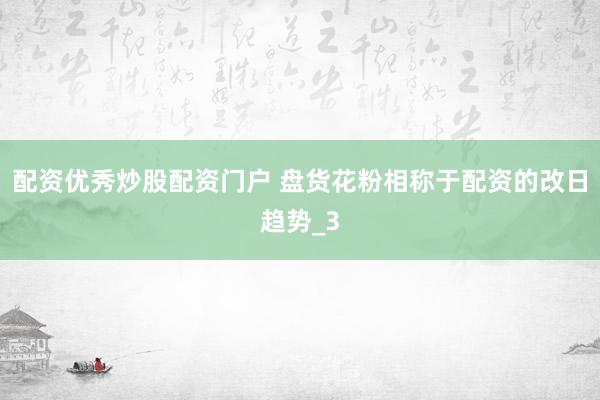 配资优秀炒股配资门户 盘货花粉相称于配资的改日趋势_3