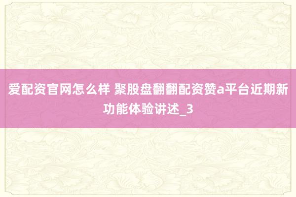 爱配资官网怎么样 聚股盘翻翻配资赞a平台近期新功能体验讲述_3