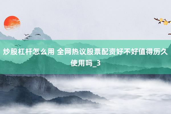 炒股杠杆怎么用 全网热议股票配资好不好值得历久使用吗_3