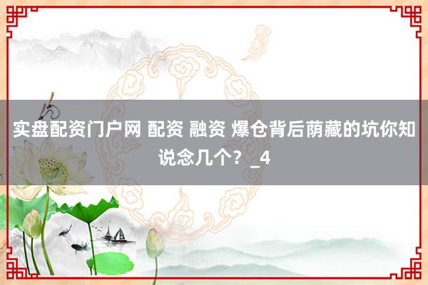 实盘配资门户网 配资 融资 爆仓背后荫藏的坑你知说念几个？_4