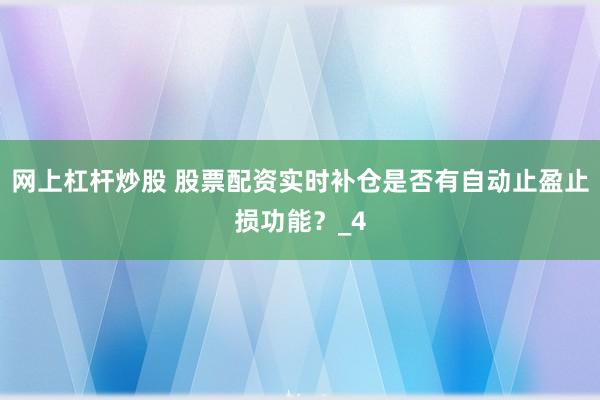 网上杠杆炒股 股票配资实时补仓是否有自动止盈止损功能？_4
