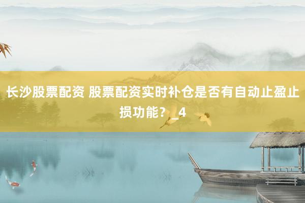 长沙股票配资 股票配资实时补仓是否有自动止盈止损功能？_4