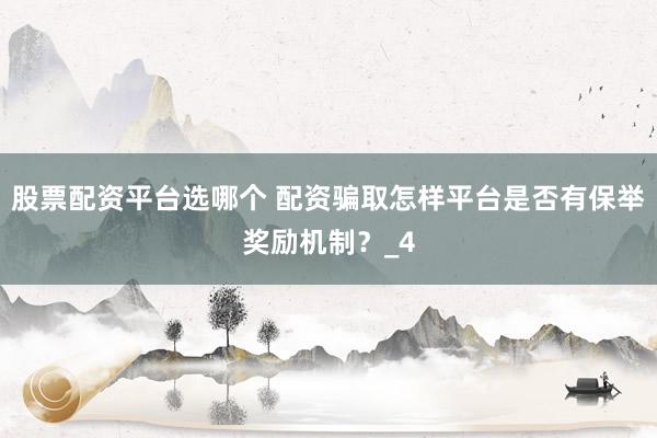 股票配资平台选哪个 配资骗取怎样平台是否有保举奖励机制？_4