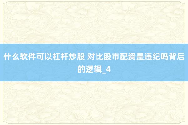 什么软件可以杠杆炒股 对比股市配资是违纪吗背后的逻辑_4