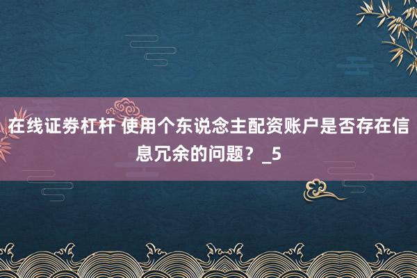 在线证劵杠杆 使用个东说念主配资账户是否存在信息冗余的问题？_5