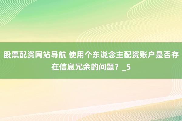 股票配资网站导航 使用个东说念主配资账户是否存在信息冗余的问题？_5