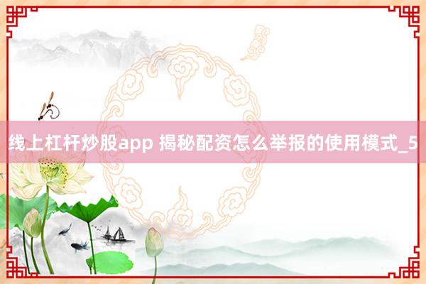 线上杠杆炒股app 揭秘配资怎么举报的使用模式_5