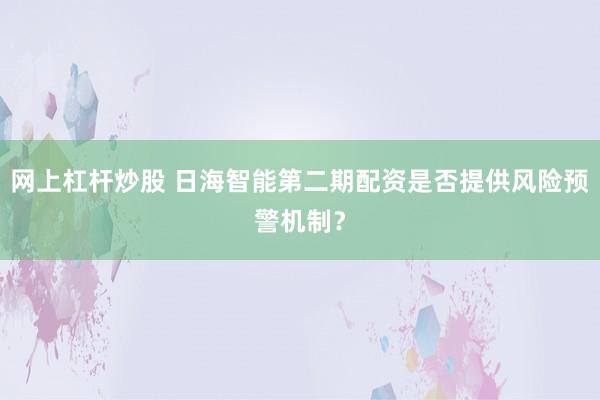 网上杠杆炒股 日海智能第二期配资是否提供风险预警机制？