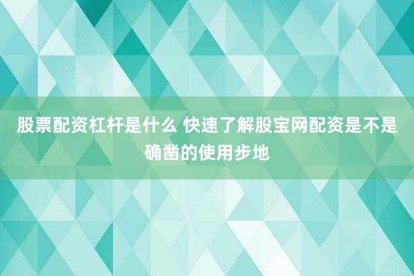 股票配资杠杆是什么 快速了解股宝网配资是不是确凿的使用步地
