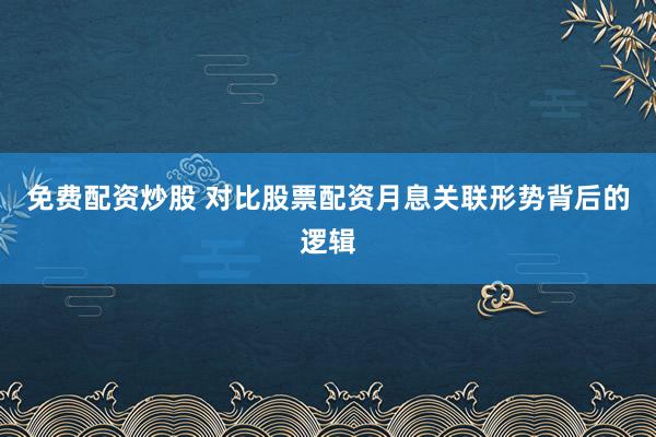 免费配资炒股 对比股票配资月息关联形势背后的逻辑