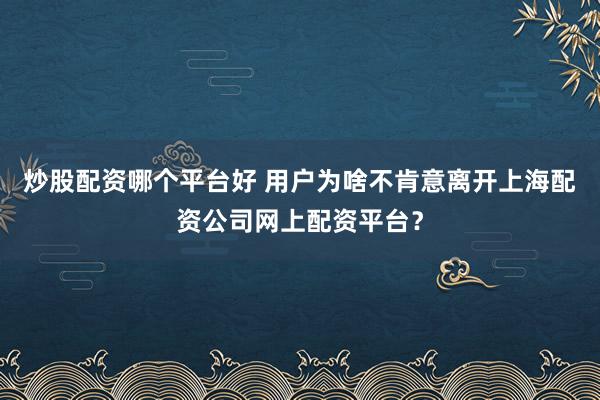 炒股配资哪个平台好 用户为啥不肯意离开上海配资公司网上配资平台？