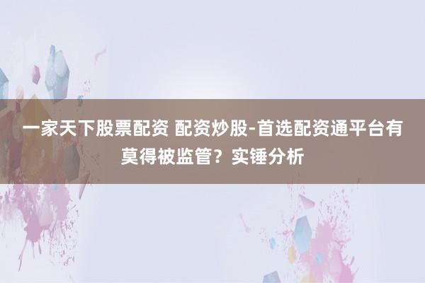 一家天下股票配资 配资炒股-首选配资通平台有莫得被监管？实锤分析
