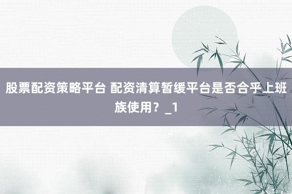 股票配资策略平台 配资清算暂缓平台是否合乎上班族使用？_1