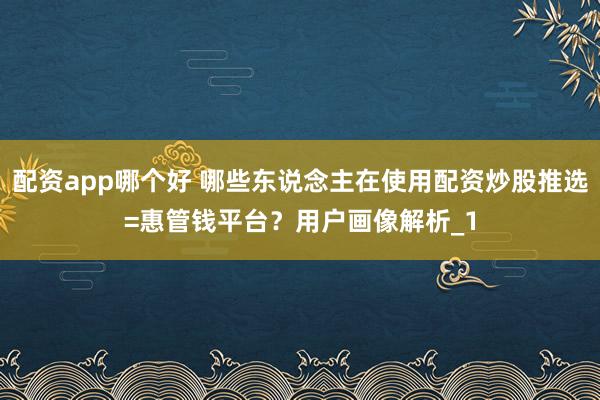 配资app哪个好 哪些东说念主在使用配资炒股推选=惠管钱平台？用户画像解析_1